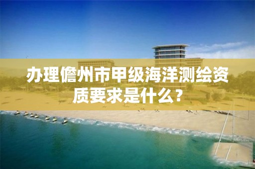 办理儋州市甲级海洋测绘资质要求是什么？