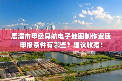 鹰潭市甲级导航电子地图制作资质申报条件有哪些？建议收藏！