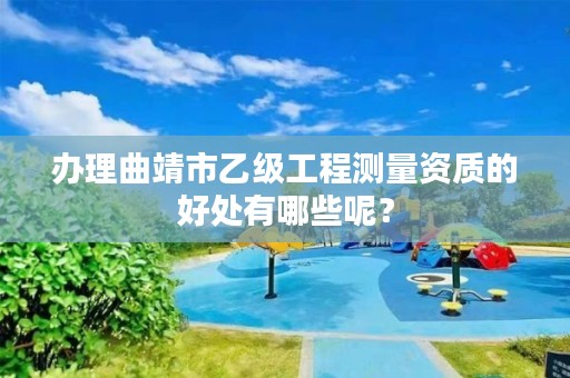 办理曲靖市乙级工程测量资质的好处有哪些呢？