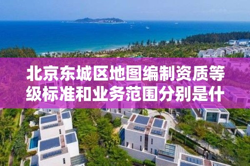 北京东城区地图编制资质等级标准和业务范围分别是什么？