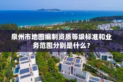 泉州市地图编制资质等级标准和业务范围分别是什么？