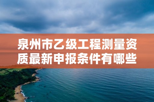 泉州市乙级工程测量资质最新申报条件有哪些呢？