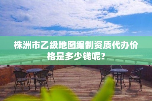 株洲市乙级地图编制资质代办价格是多少钱呢？