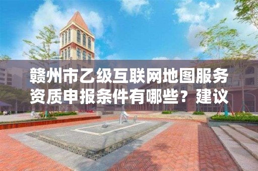 赣州市乙级互联网地图服务资质申报条件有哪些？建议收藏！