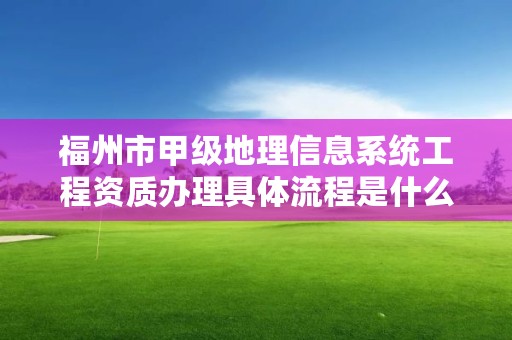 福州市甲级地理信息系统工程资质办理具体流程是什么？