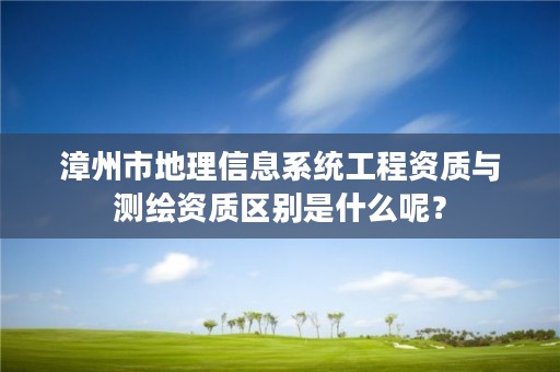 漳州市地理信息系统工程资质与测绘资质区别是什么呢？