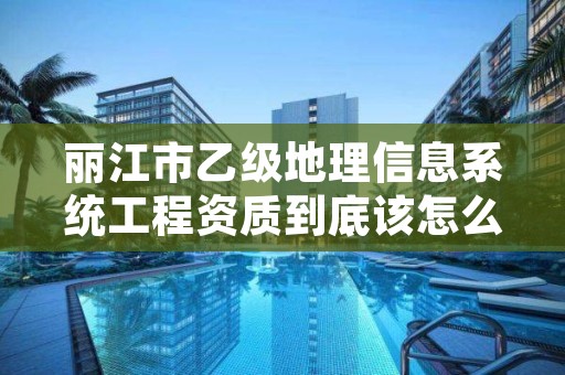 丽江市乙级地理信息系统工程资质到底该怎么去申请？