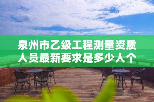 泉州市乙级工程测量资质人员最新要求是多少人个？