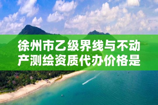 徐州市乙级界线与不动产测绘资质代办价格是多少钱呢？