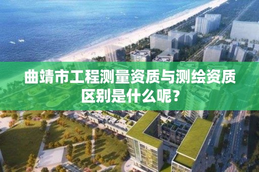 曲靖市工程测量资质与测绘资质区别是什么呢？