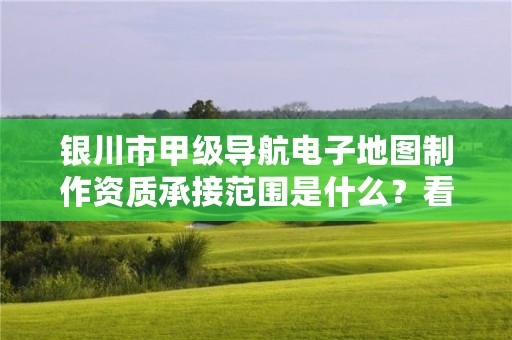 银川市甲级导航电子地图制作资质承接范围是什么？看完你就知道了