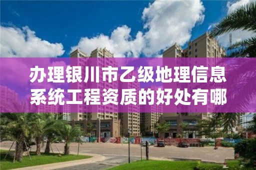 办理银川市乙级地理信息系统工程资质的好处有哪些呢？