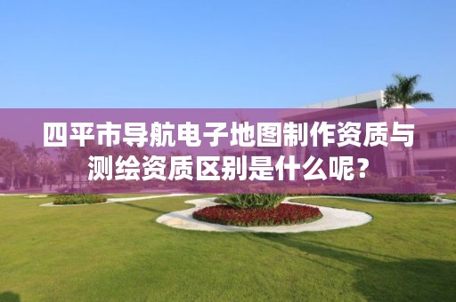 四平市导航电子地图制作资质与测绘资质区别是什么呢？