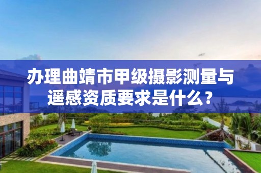 办理曲靖市甲级摄影测量与遥感资质要求是什么？