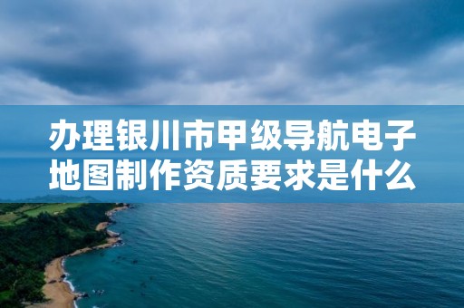 办理银川市甲级导航电子地图制作资质要求是什么？