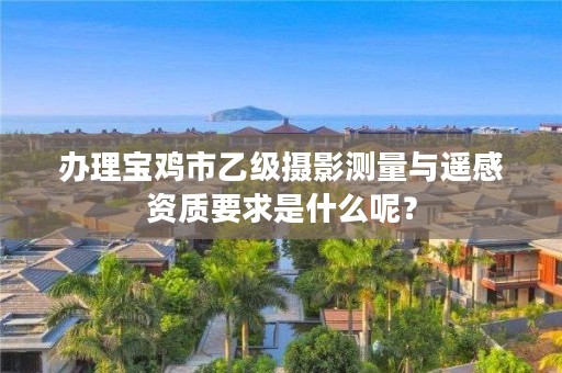 办理宝鸡市乙级摄影测量与遥感资质要求是什么呢？