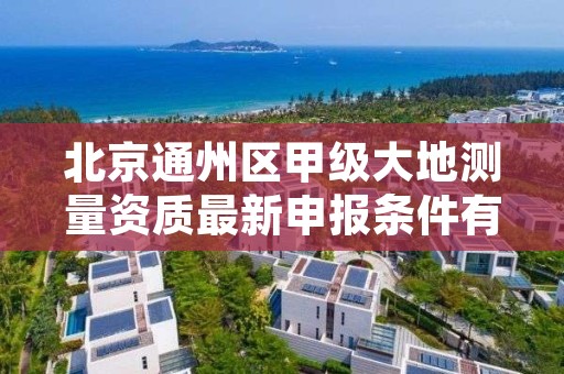 北京通州区甲级大地测量资质最新申报条件有哪些？