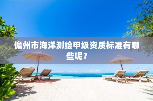 儋州市海洋测绘甲级资质标准有哪些呢？