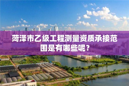 菏泽市乙级工程测量资质承接范围是有哪些呢？