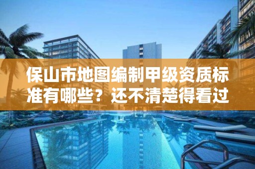 保山市地图编制甲级资质标准有哪些？还不清楚得看过来