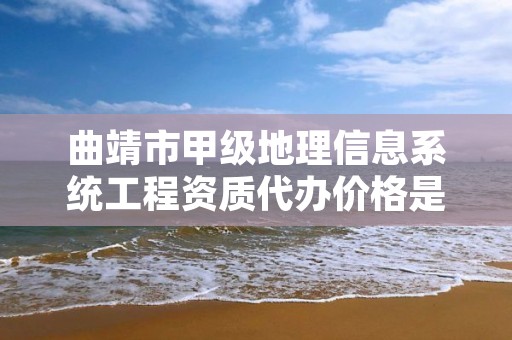 曲靖市甲级地理信息系统工程资质代办价格是多少钱呢？