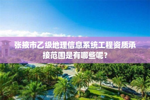 张掖市乙级地理信息系统工程资质承接范围是有哪些呢？