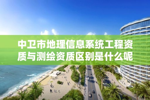 中卫市地理信息系统工程资质与测绘资质区别是什么呢？