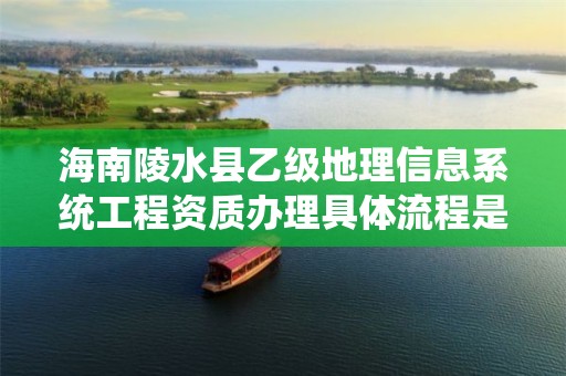 海南陵水县乙级地理信息系统工程资质办理具体流程是什么？