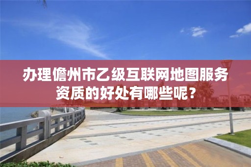 办理儋州市乙级互联网地图服务资质的好处有哪些呢？