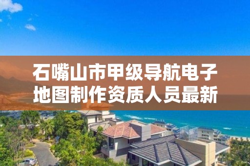 石嘴山市甲级导航电子地图制作资质人员最新要求是多少？