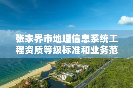 张家界市地理信息系统工程资质等级标准和业务范围分别是什么？