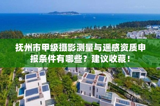 抚州市甲级摄影测量与遥感资质申报条件有哪些？建议收藏！