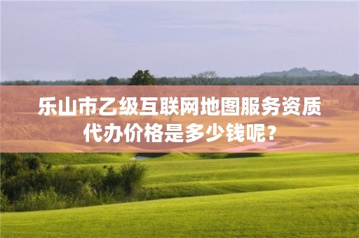 乐山市乙级互联网地图服务资质代办价格是多少钱呢？