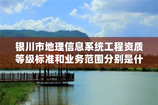 银川市地理信息系统工程资质等级标准和业务范围分别是什么？