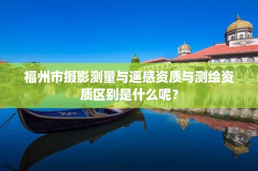 福州市摄影测量与遥感资质与测绘资质区别是什么呢？