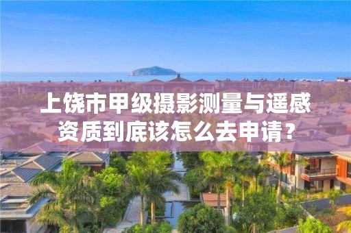 上饶市甲级摄影测量与遥感资质到底该怎么去申请？