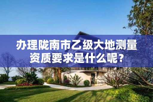 办理陇南市乙级大地测量资质要求是什么呢？