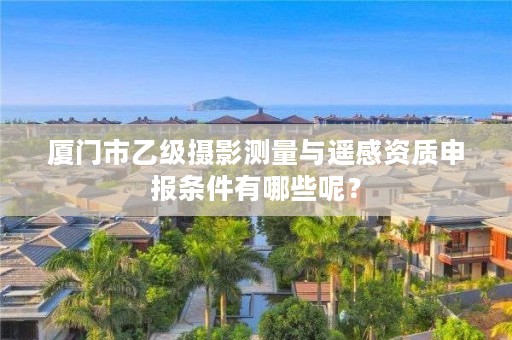 厦门市乙级摄影测量与遥感资质申报条件有哪些呢？