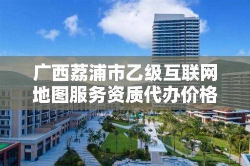 广西荔浦市乙级互联网地图服务资质代办价格是多少钱呢？