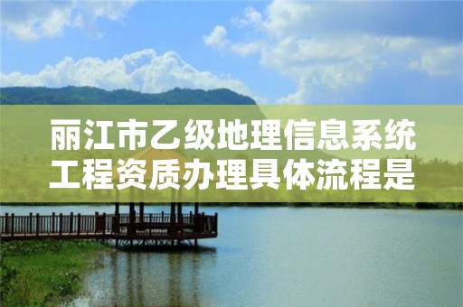 丽江市乙级地理信息系统工程资质办理具体流程是什么？