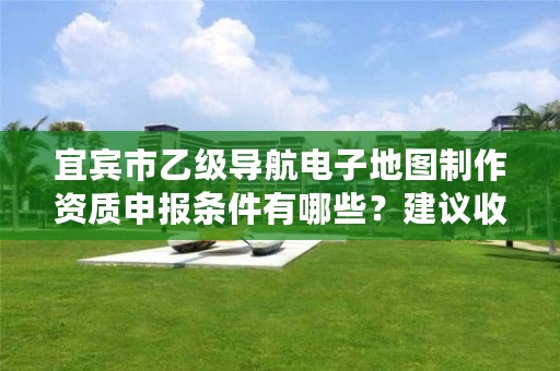 宜宾市乙级导航电子地图制作资质申报条件有哪些？建议收藏！