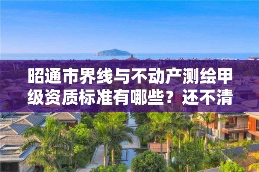 昭通市界线与不动产测绘甲级资质标准有哪些？还不清楚得看过来