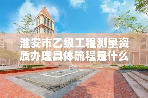 淮安市乙级工程测量资质办理具体流程是什么？