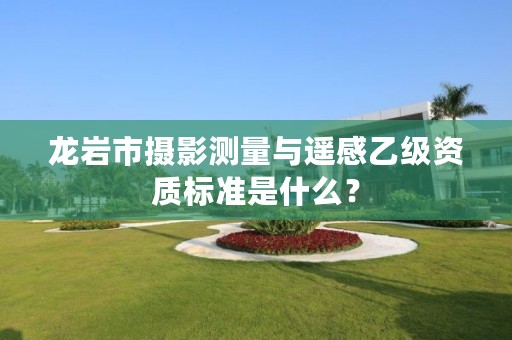 龙岩市摄影测量与遥感乙级资质标准是什么？