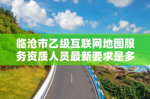 临沧市乙级互联网地图服务资质人员最新要求是多少个？