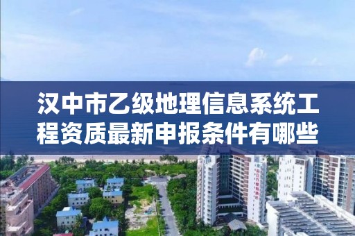 汉中市乙级地理信息系统工程资质最新申报条件有哪些呢？