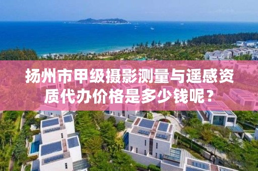 扬州市甲级摄影测量与遥感资质代办价格是多少钱呢？