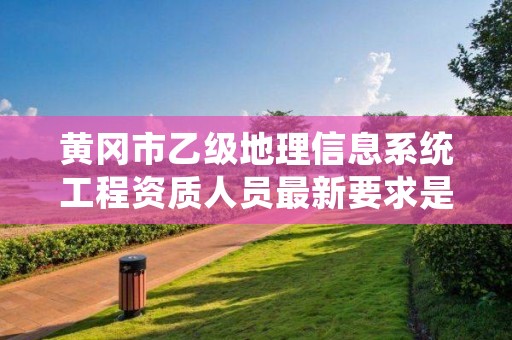 黄冈市乙级地理信息系统工程资质人员最新要求是多少个？