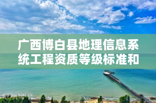 广西博白县地理信息系统工程资质等级标准和业务范围分别是什么？