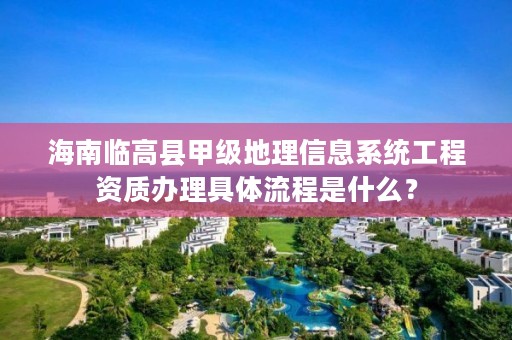 海南临高县甲级地理信息系统工程资质办理具体流程是什么？